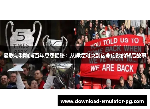 曼联与利物浦百年恩怨揭秘：从辉煌对决到宿命宿敌的背后故事