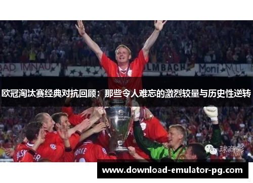 欧冠淘汰赛经典对抗回顾:那些令人难忘的激烈较量与历史性逆转 欧冠淘汰赛经典对抗回顾:那些令人难忘的激烈较量与历史性逆转