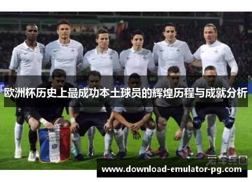 欧洲杯历史上最成功本土球员的辉煌历程与成就分析 欧洲杯历史上最成功本土球员的辉煌历程与成就分析