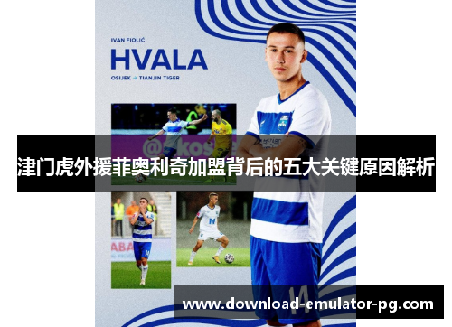 津门虎外援菲奥利奇加盟背后的五大关键原因解析