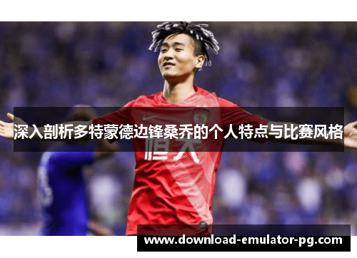 深入剖析多特蒙德边锋桑乔的个人特点与比赛风格