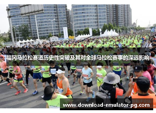 福冈马拉松赛道历史性突破及其对全球马拉松赛事的深远影响
