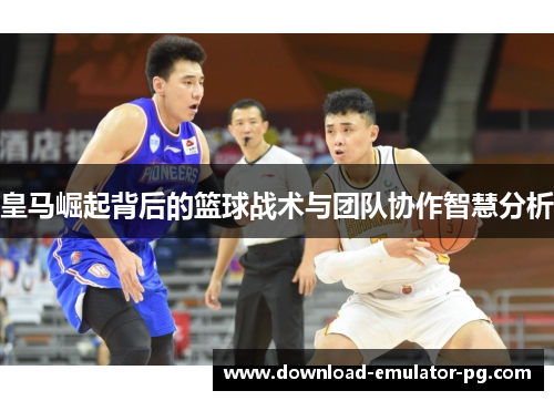 皇马崛起背后的篮球战术与团队协作智慧分析
