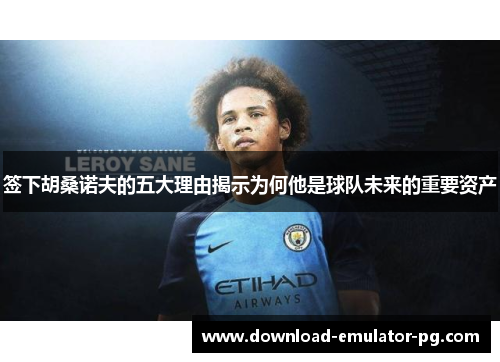 签下胡桑诺夫的五大理由揭示为何他是球队未来的重要资产 签下胡桑诺夫的五大理由揭示为何他是球队未来的重要资产