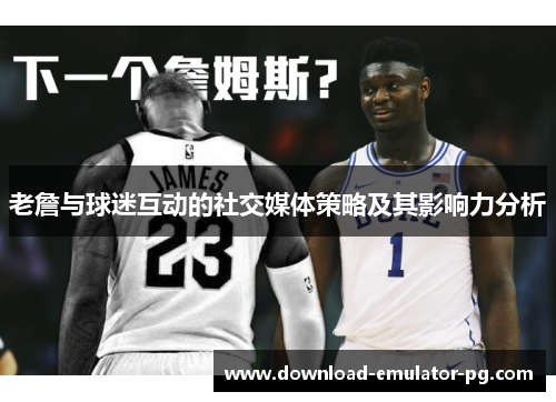 老詹与球迷互动的社交媒体策略及其影响力分析 老詹与球迷互动的社交媒体策略及其影响力分析