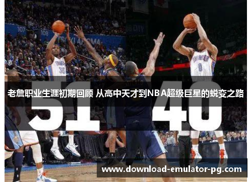 老詹职业生涯初期回顾 从高中天才到NBA超级巨星的蜕变之路