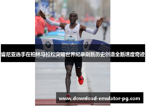 肯尼亚选手在柏林马拉松突破世界纪录刷新历史创造全新速度奇迹 肯尼亚选手在柏林马拉松突破世界纪录刷新历史创造全新速度奇迹