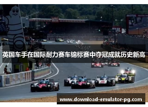 英国车手在国际耐力赛车锦标赛中夺冠成就历史新高 英国车手在国际耐力赛车锦标赛中夺冠成就历史新高