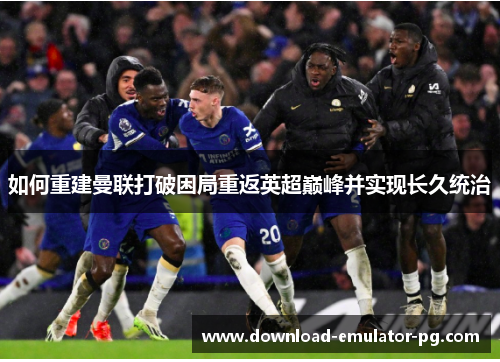 如何重建曼联打破困局重返英超巅峰并实现长久统治