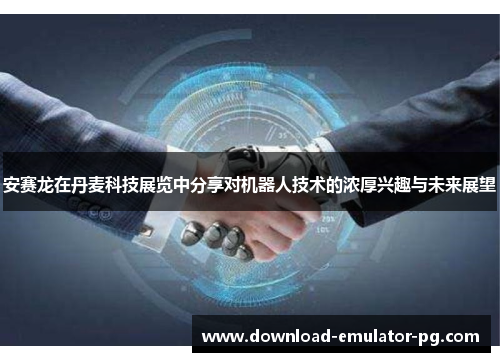 安赛龙在丹麦科技展览中分享对机器人技术的浓厚兴趣与未来展望