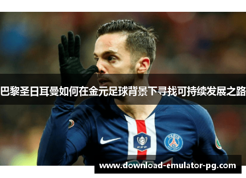 巴黎圣日耳曼如何在金元足球背景下寻找可持续发展之路