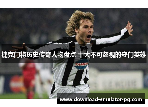 捷克门将历史传奇人物盘点 十大不可忽视的守门英雄