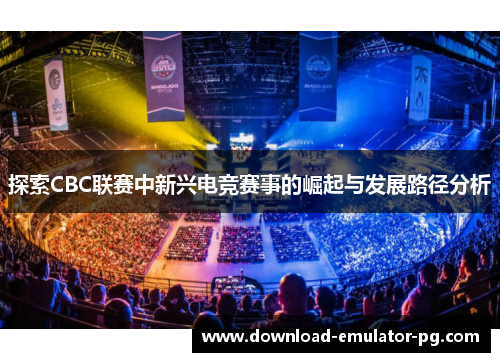探索CBC联赛中新兴电竞赛事的崛起与发展路径分析