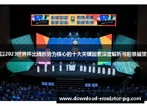 以2023世界杯出线形势为核心的十大关键因素深度解析与前景展望