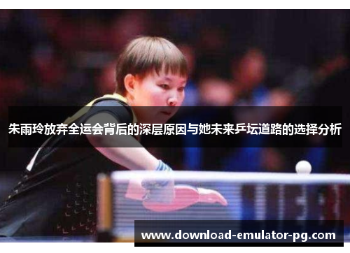 朱雨玲放弃全运会背后的深层原因与她未来乒坛道路的选择分析 朱雨玲放弃全运会背后的深层原因与她未来乒坛道路的选择分析