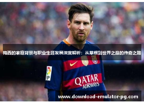 梅西的家庭背景与职业生涯发展深度解析：从草根到世界之巅的传奇之路