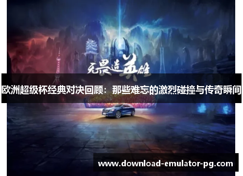 欧洲超级杯经典对决回顾：那些难忘的激烈碰撞与传奇瞬间