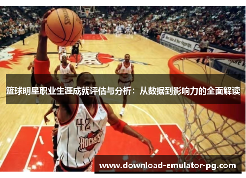 篮球明星职业生涯成就评估与分析：从数据到影响力的全面解读