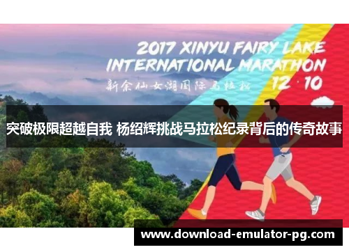 突破极限超越自我 杨绍辉挑战马拉松纪录背后的传奇故事