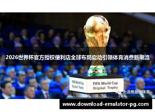 2026世界杯官方授权便利店全球布局启动引领体育消费新潮流