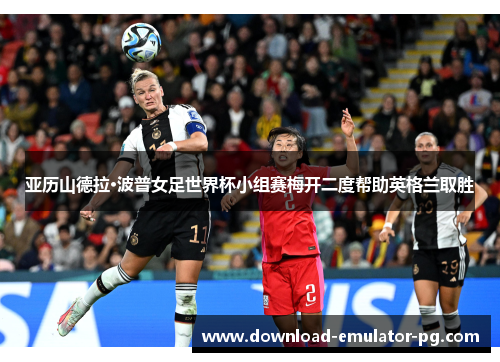 亚历山德拉·波普女足世界杯小组赛梅开二度帮助英格兰取胜