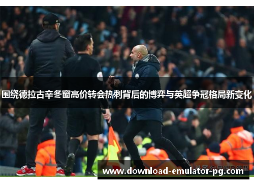 围绕德拉古辛冬窗高价转会热刺背后的博弈与英超争冠格局新变化