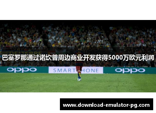 巴塞罗那通过诺坎普周边商业开发获得5000万欧元利润