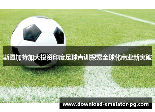 斯图加特加大投资印度足球青训探索全球化商业新突破 斯图加特加大投资印度足球青训探索全球化商业新突破