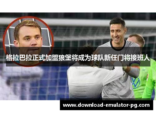 格拉巴拉正式加盟狼堡将成为球队新任门将接班人 格拉巴拉正式加盟狼堡将成为球队新任门将接班人