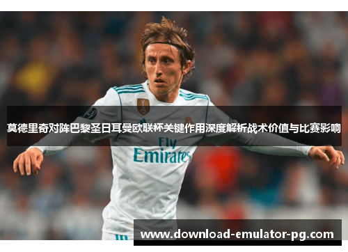 莫德里奇对阵巴黎圣日耳曼欧联杯关键作用深度解析战术价值与比赛影响