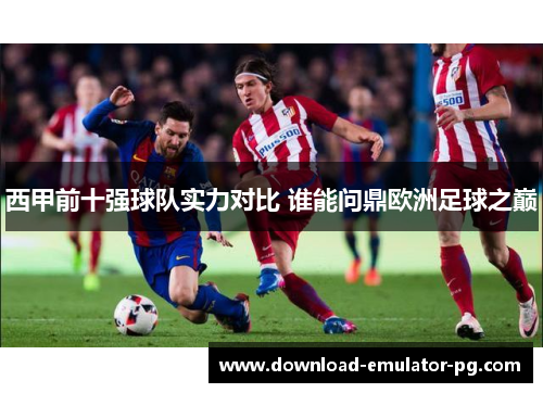 西甲前十强球队实力对比 谁能问鼎欧洲足球之巅