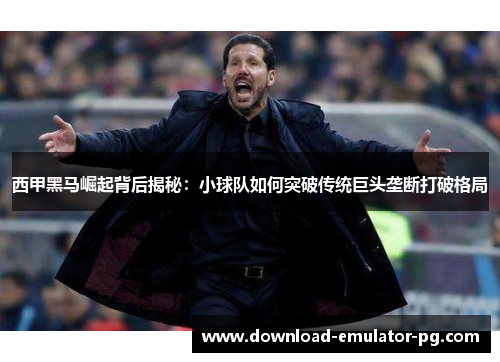 西甲黑马崛起背后揭秘：小球队如何突破传统巨头垄断打破格局