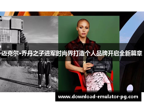 迈克尔·乔丹之子进军时尚界打造个人品牌开启全新篇章