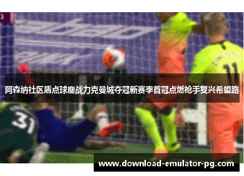 阿森纳社区盾点球鏖战力克曼城夺冠新赛季首冠点燃枪手复兴希望路