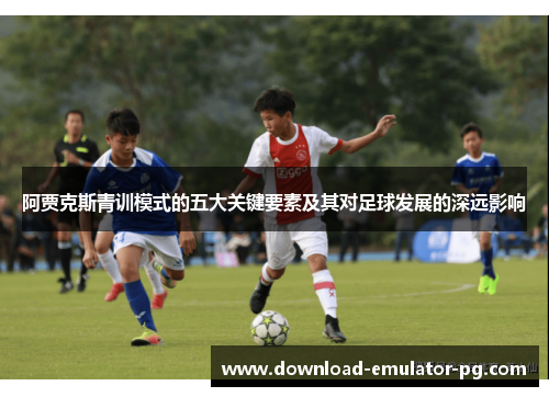 阿贾克斯青训模式的五大关键要素及其对足球发展的深远影响