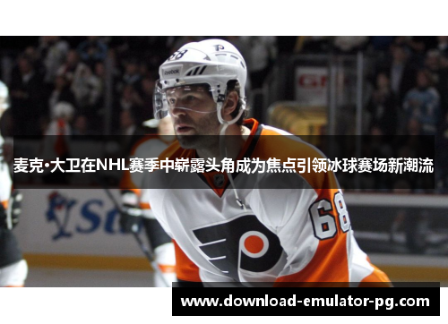 麦克·大卫在NHL赛季中崭露头角成为焦点引领冰球赛场新潮流