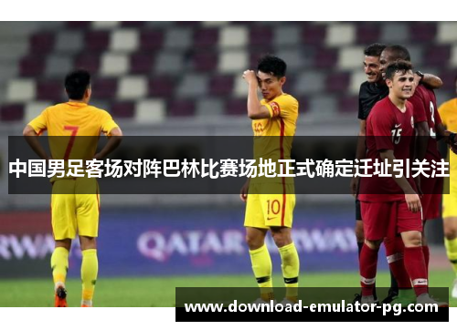中国男足客场对阵巴林比赛场地正式确定迁址引关注 中国男足客场对阵巴林比赛场地正式确定迁址引关注