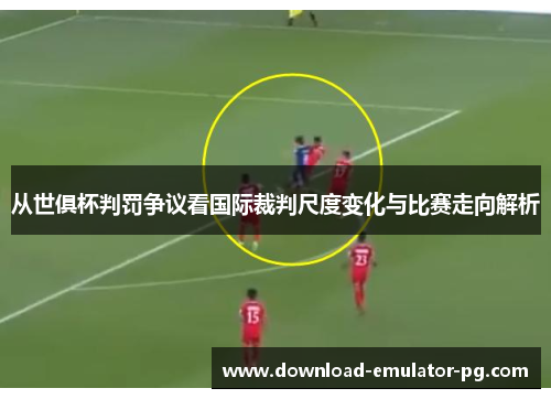 从世俱杯判罚争议看国际裁判尺度变化与比赛走向解析 从世俱杯判罚争议看国际裁判尺度变化与比赛走向解析