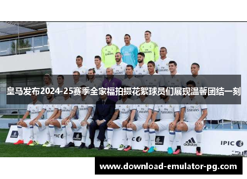 皇马发布2024-25赛季全家福拍摄花絮球员们展现温馨团结一刻 皇马发布2024-25赛季全家福拍摄花絮球员们展现温馨团结一刻