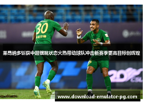 莱昂纳多斩获中超银靴状态火热带动球队冲击新赛季更高目标创辉煌 莱昂纳多斩获中超银靴状态火热带动球队冲击新赛季更高目标创辉煌