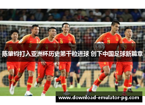 陈肇钧打入亚洲杯历史第千粒进球 创下中国足球新篇章 陈肇钧打入亚洲杯历史第千粒进球 创下中国足球新篇章