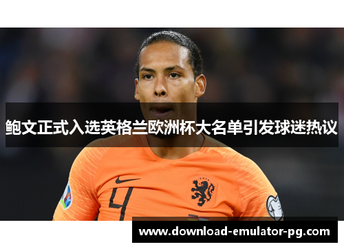 鲍文正式入选英格兰欧洲杯大名单引发球迷热议 鲍文正式入选英格兰欧洲杯大名单引发球迷热议