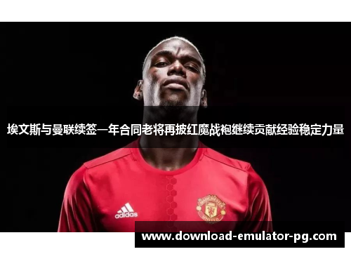 埃文斯与曼联续签一年合同老将再披红魔战袍继续贡献经验稳定力量 埃文斯与曼联续签一年合同老将再披红魔战袍继续贡献经验稳定力量