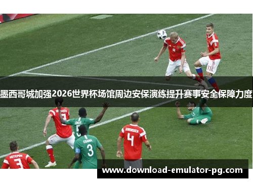 墨西哥城加强2026世界杯场馆周边安保演练提升赛事安全保障力度