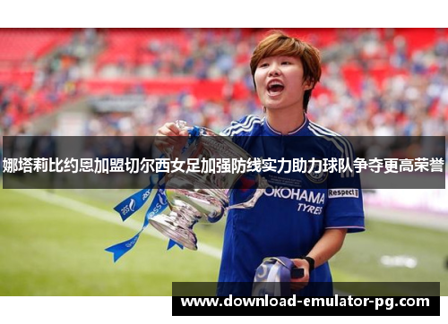 娜塔莉比约恩加盟切尔西女足加强防线实力助力球队争夺更高荣誉 娜塔莉比约恩加盟切尔西女足加强防线实力助力球队争夺更高荣誉