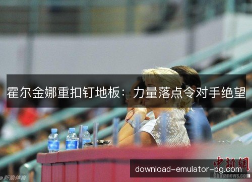 霍尔金娜重扣钉地板：力量落点令对手绝望